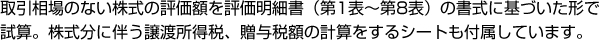 取引相場のない株式の評価額を評価明細書（第1表～第8表）の書式に基づいた形で試算。株式分に伴う譲渡所得税、贈与税額の計算をするシートも付属しています。