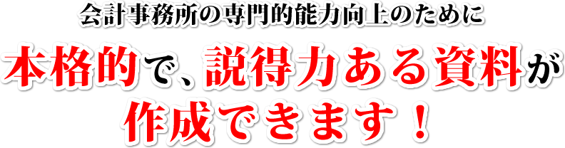 会計事務所の専門的能力向上のために本格的で説得力ある資料が作成できます！