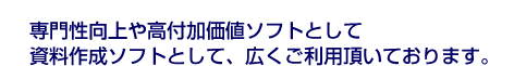 専門性向上や高付加価値ソフトとして資料作成として、広くご利用頂いております。